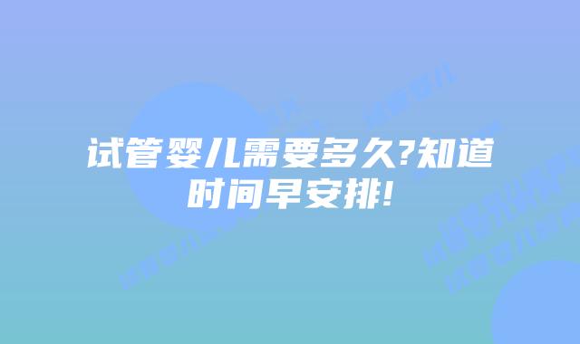 试管婴儿需要多久?知道时间早安排!