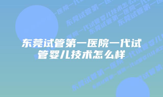 东莞试管第一医院一代试管婴儿技术怎么样