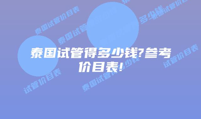 泰国试管得多少钱?参考价目表!