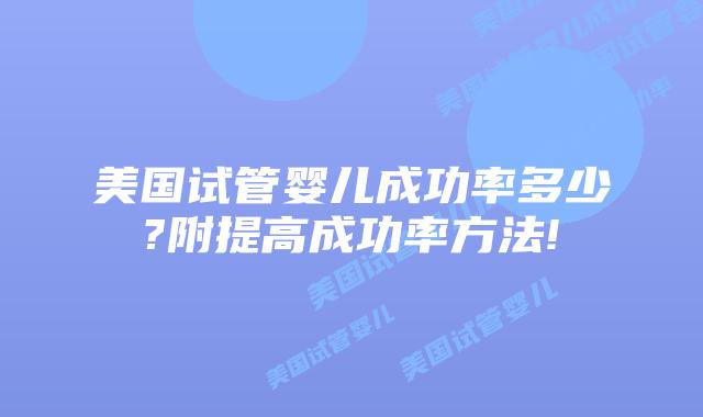 美国试管婴儿成功率多少?附提高成功率方法!