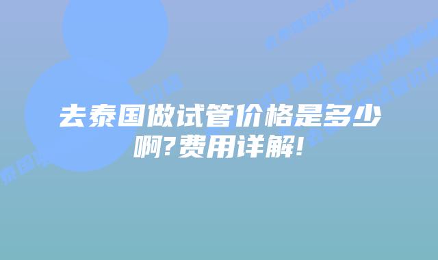去泰国做试管价格是多少啊?费用详解!