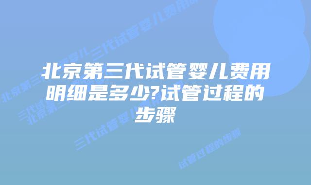 北京第三代试管婴儿费用明细是多少?试管过程的步骤