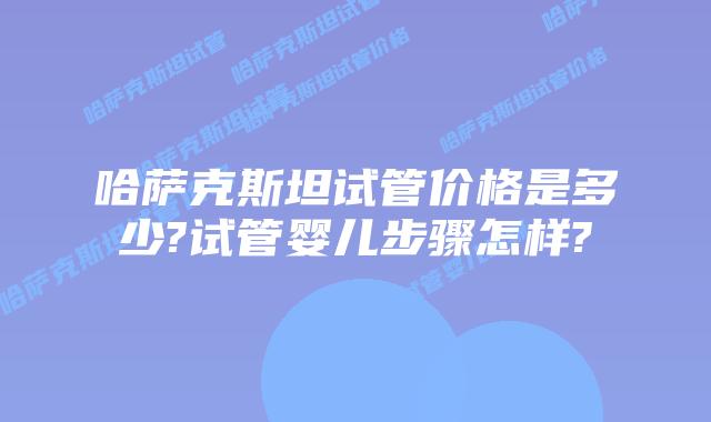 哈萨克斯坦试管价格是多少?试管婴儿步骤怎样?