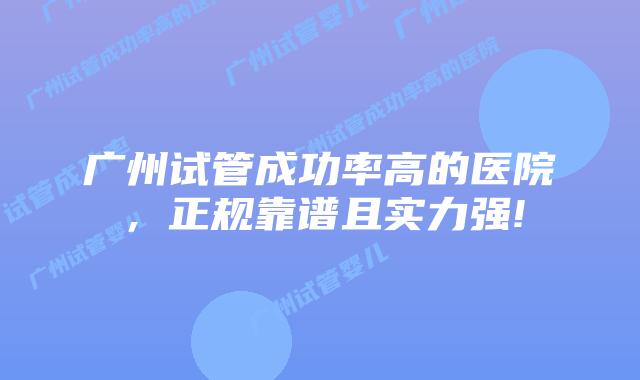 广州试管成功率高的医院，正规靠谱且实力强!