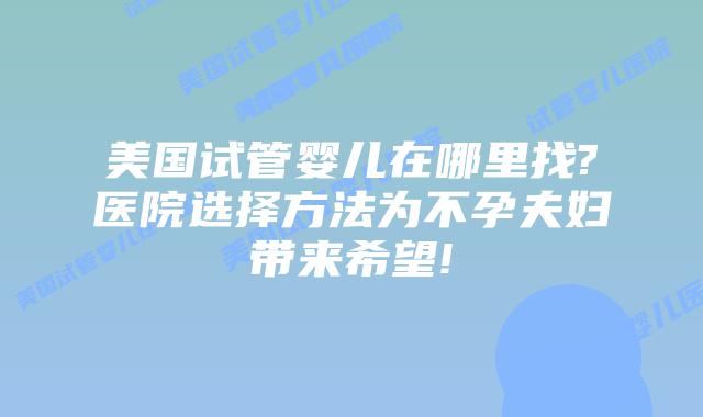 美国试管婴儿在哪里找?医院选择方法为不孕夫妇带来希望!