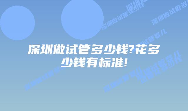 深圳做试管多少钱?花多少钱有标准!