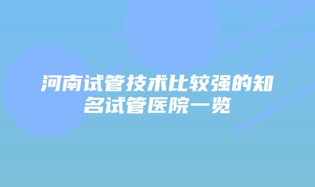 河南试管技术比较强的知名试管医院一览