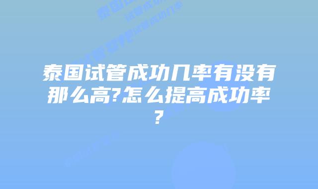 泰国试管成功几率有没有那么高?怎么提高成功率?