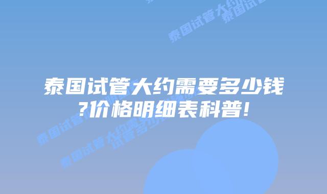 泰国试管大约需要多少钱?价格明细表科普!