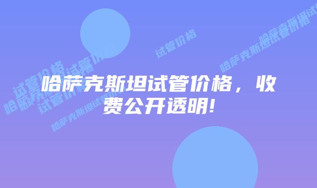 哈萨克斯坦试管价格，收费公开透明!