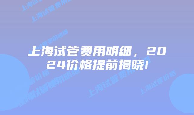 上海试管费用明细，2024价格提前揭晓!