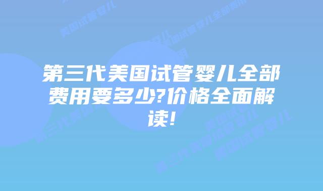 第三代美国试管婴儿全部费用要多少?价格全面解读!