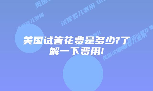美国试管花费是多少?了解一下费用!