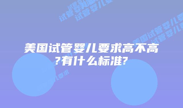 美国试管婴儿要求高不高?有什么标准?