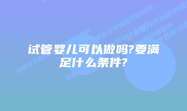 试管婴儿可以做吗?要满足什么条件?