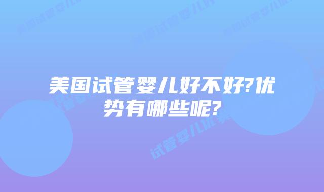 美国试管婴儿好不好?优势有哪些呢?