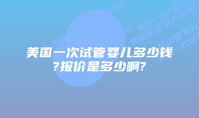 美国一次试管婴儿多少钱?报价是多少啊?