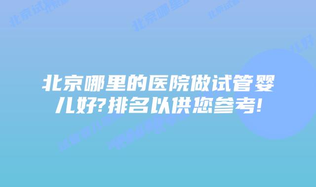 北京哪里的医院做试管婴儿好?排名以供您参考!