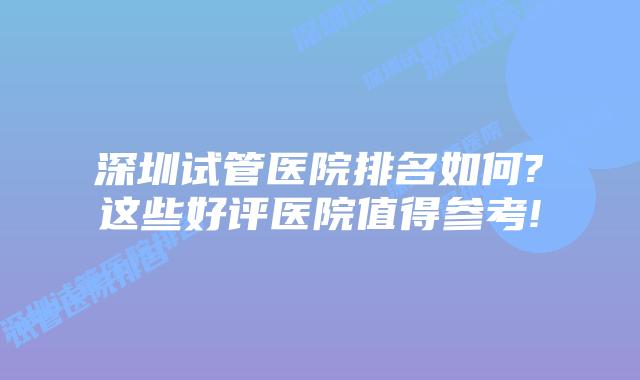 深圳试管医院排名如何?这些好评医院值得参考!