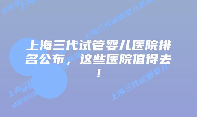 上海三代试管婴儿医院排名公布，这些医院值得去!