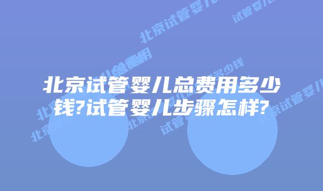 北京试管婴儿总费用多少钱?试管婴儿步骤怎样?