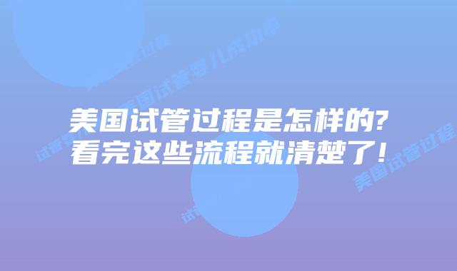 美国试管过程是怎样的?看完这些流程就清楚了!