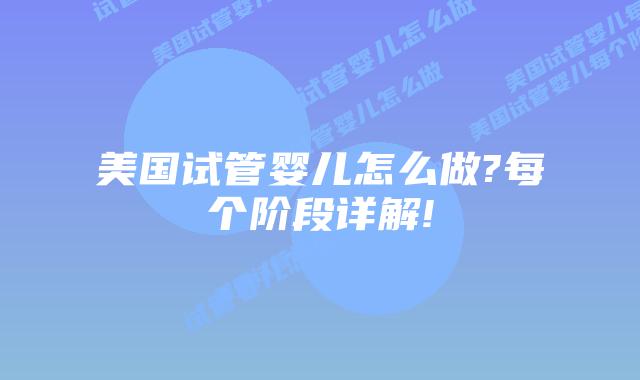 美国试管婴儿怎么做?每个阶段详解!