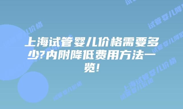 上海试管婴儿价格需要多少?内附降低费用方法一览!