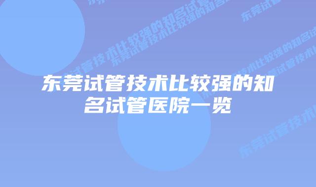 东莞试管技术比较强的知名试管医院一览