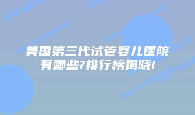 美国第三代试管婴儿医院有哪些?排行榜揭晓!