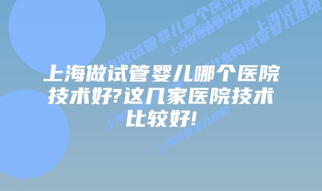 上海做试管婴儿哪个医院技术好?这几家医院技术比较好!