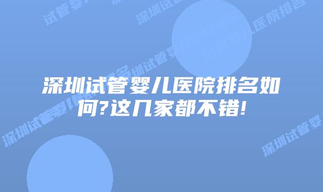 深圳试管婴儿医院排名如何?这几家都不错!