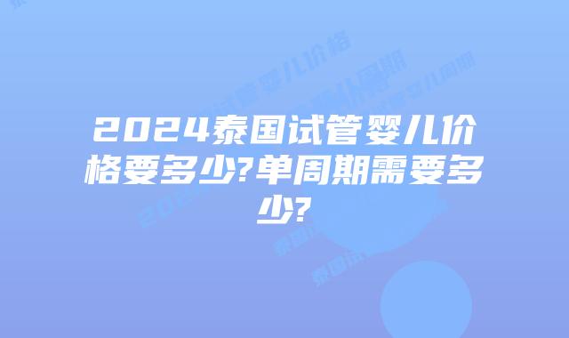 2024泰国试管婴儿价格要多少?单周期需要多少?