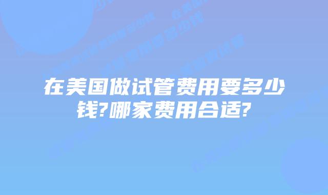 在美国做试管费用要多少钱?哪家费用合适?