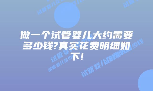 做一个试管婴儿大约需要多少钱?真实花费明细如下!