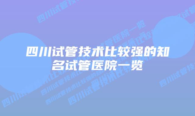四川试管技术比较强的知名试管医院一览