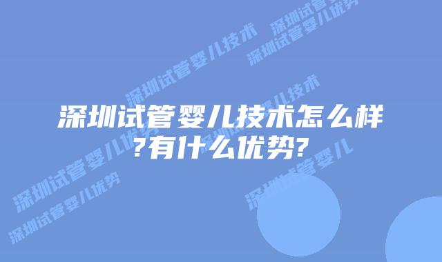 深圳试管婴儿技术怎么样?有什么优势?