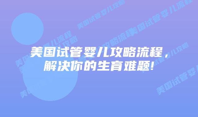 美国试管婴儿攻略流程,解决你的生育难题!