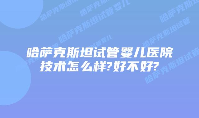 哈萨克斯坦试管婴儿医院技术怎么样?好不好?