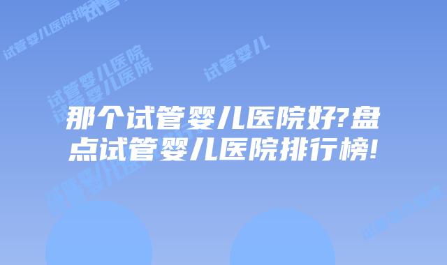 那个试管婴儿医院好?盘点试管婴儿医院排行榜!