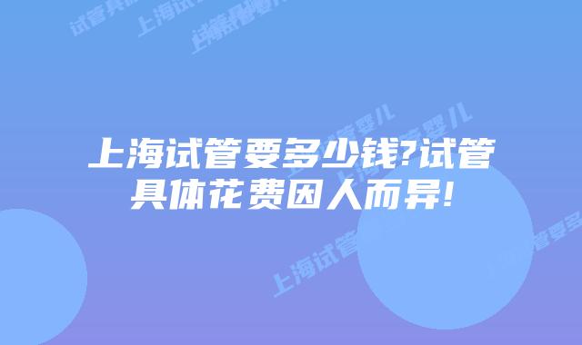 上海试管要多少钱?试管具体花费因人而异!