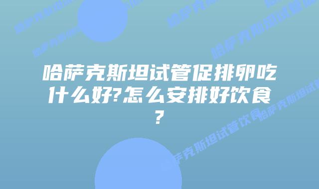 哈萨克斯坦试管促排卵吃什么好?怎么安排好饮食?