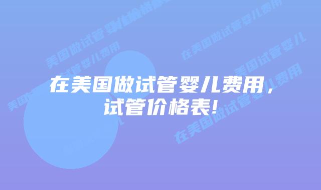 在美国做试管婴儿费用,试管价格表!
