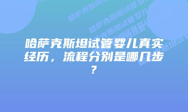 哈萨克斯坦试管婴儿真实经历,流程分别是哪几步?