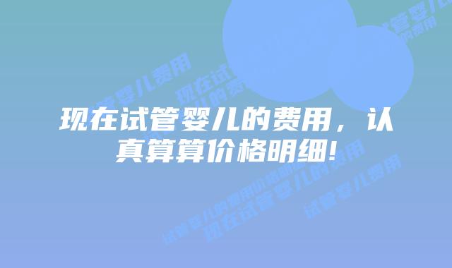 现在试管婴儿的费用,认真算算价格明细!