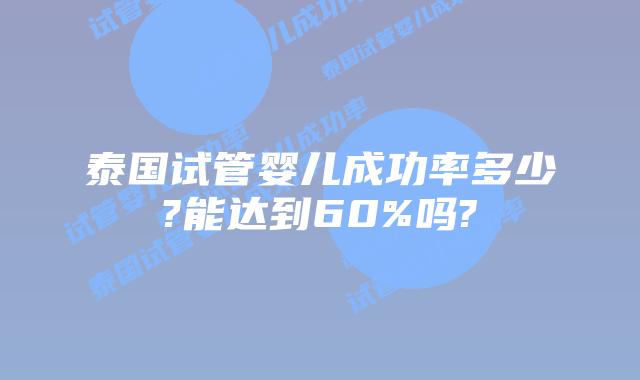 泰国试管婴儿成功率多少?能达到60%吗?