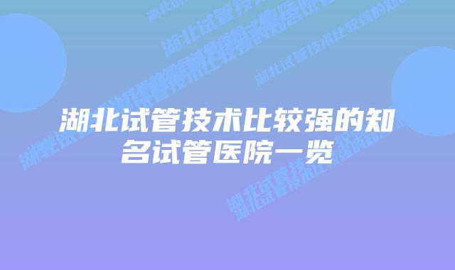 湖北试管技术比较强的知名试管医院一览