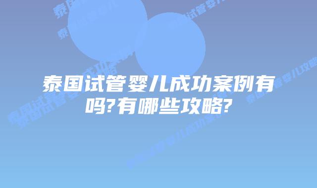 泰国试管婴儿成功案例有吗?有哪些攻略?