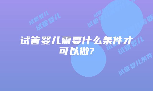 试管婴儿需要什么条件才可以做?