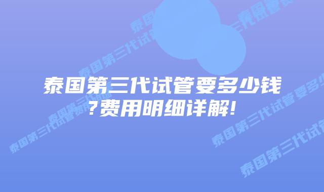 泰国第三代试管要多少钱?费用明细详解!